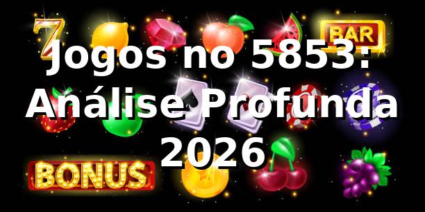 Jogos no 5853: Análise Profunda 2026 🎲